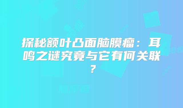 探秘额叶凸面脑膜瘤：耳鸣之谜究竟与它有何关联？