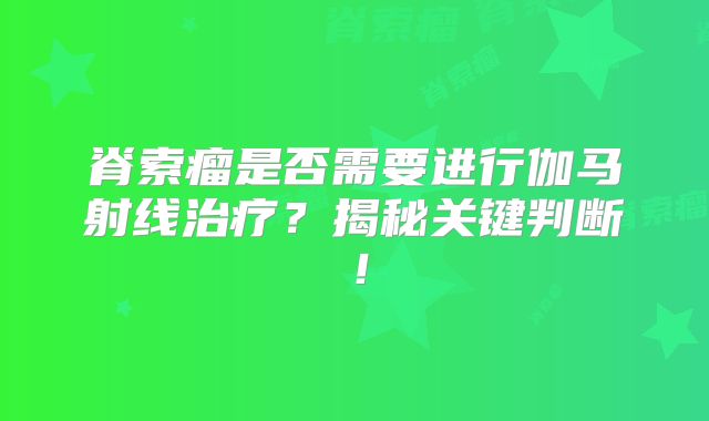 脊索瘤是否需要进行伽马射线治疗？揭秘关键判断！