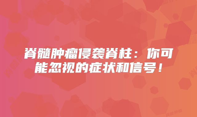 脊髓肿瘤侵袭脊柱：你可能忽视的症状和信号！