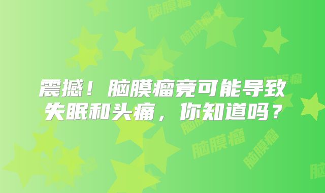 震撼！脑膜瘤竟可能导致失眠和头痛，你知道吗？
