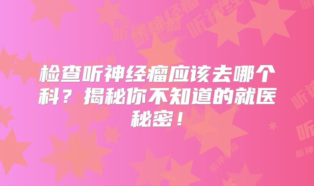 检查听神经瘤应该去哪个科？揭秘你不知道的就医秘密！