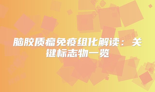 脑胶质瘤免疫组化解读：关键标志物一览
