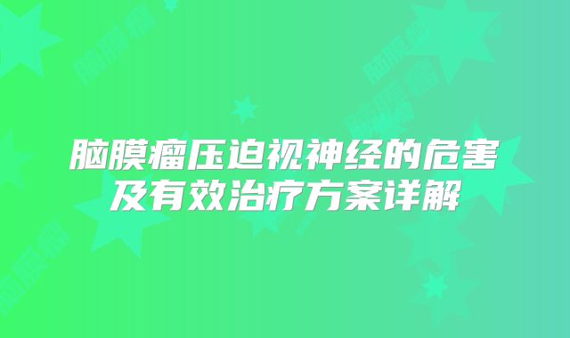 脑膜瘤压迫视神经的危害及有效治疗方案详解