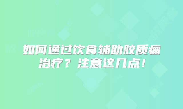 如何通过饮食辅助胶质瘤治疗？注意这几点！