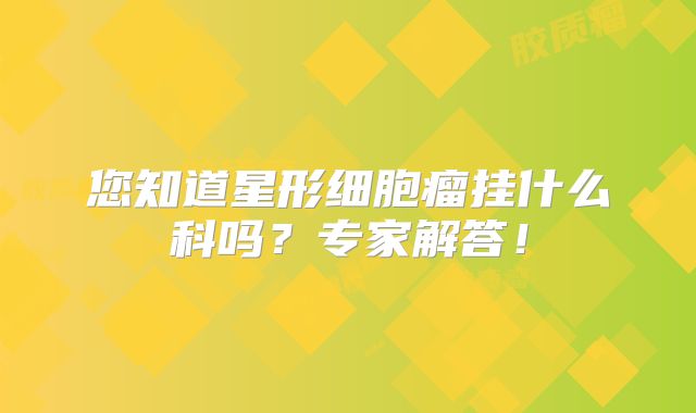 您知道星形细胞瘤挂什么科吗？专家解答！