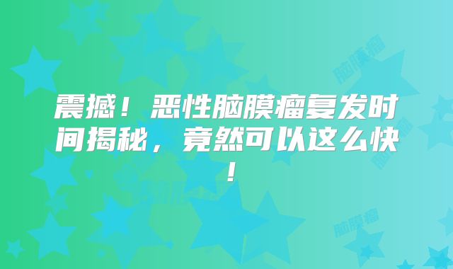 震撼！恶性脑膜瘤复发时间揭秘，竟然可以这么快！