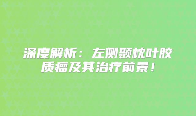深度解析：左侧颞枕叶胶质瘤及其治疗前景！