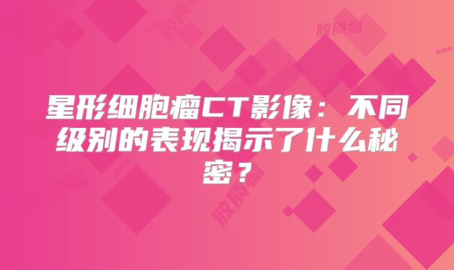 星形细胞瘤CT影像：不同级别的表现揭示了什么秘密？