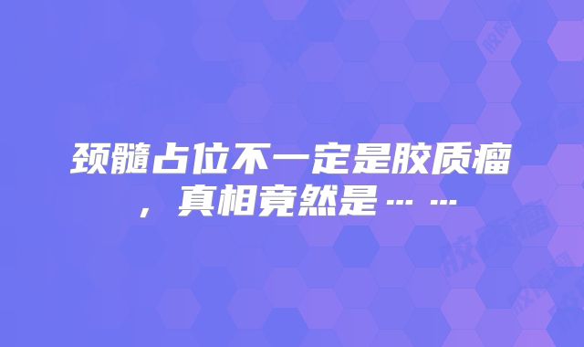 颈髓占位不一定是胶质瘤，真相竟然是……