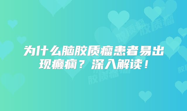 为什么脑胶质瘤患者易出现癫痫？深入解读！