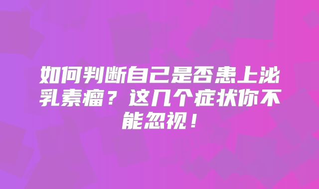 如何判断自己是否患上泌乳素瘤？这几个症状你不能忽视！