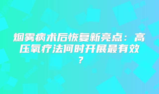 烟雾病术后恢复新亮点：高压氧疗法何时开展最有效？