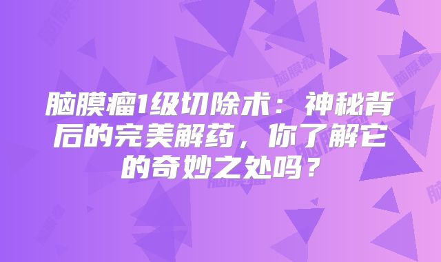 脑膜瘤1级切除术：神秘背后的完美解药，你了解它的奇妙之处吗？