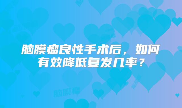 脑膜瘤良性手术后，如何有效降低复发几率？