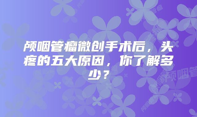 颅咽管瘤微创手术后，头疼的五大原因，你了解多少？