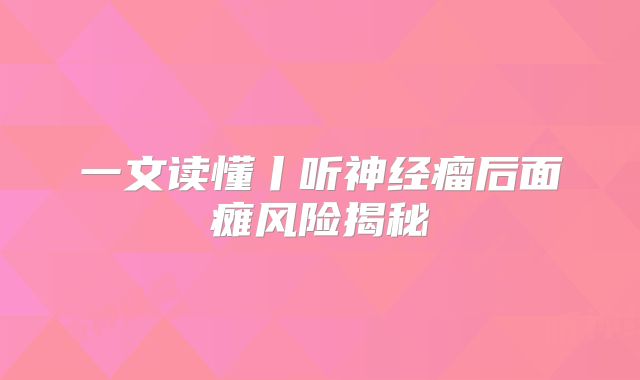 一文读懂丨听神经瘤后面瘫风险揭秘