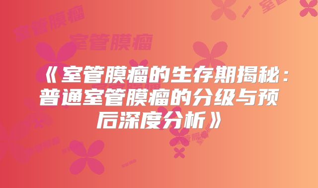 《室管膜瘤的生存期揭秘：普通室管膜瘤的分级与预后深度分析》