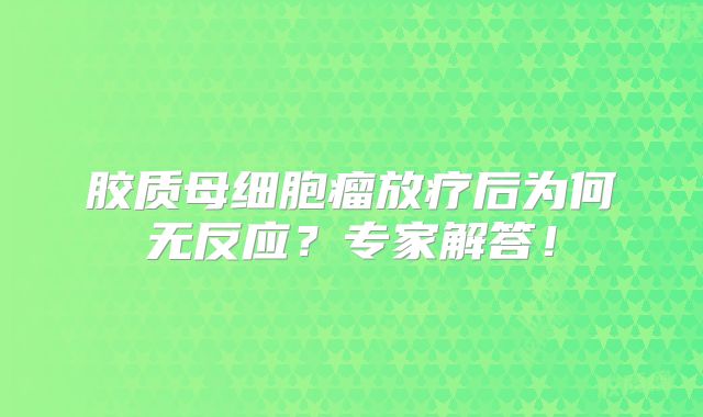 胶质母细胞瘤放疗后为何无反应？专家解答！