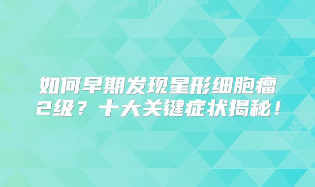 如何早期发现星形细胞瘤2级？十大关键症状揭秘！