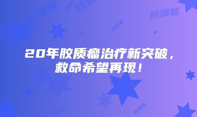 20年胶质瘤治疗新突破，救命希望再现！
