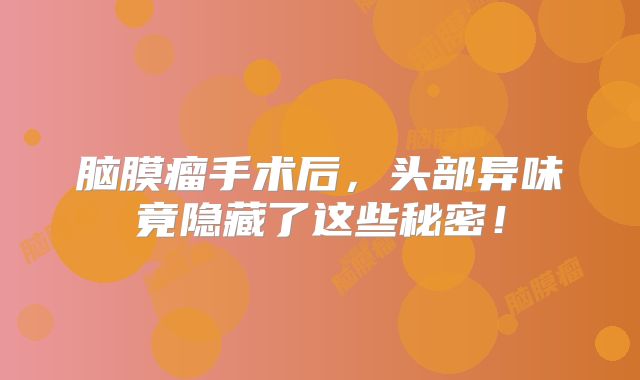 脑膜瘤手术后，头部异味竟隐藏了这些秘密！