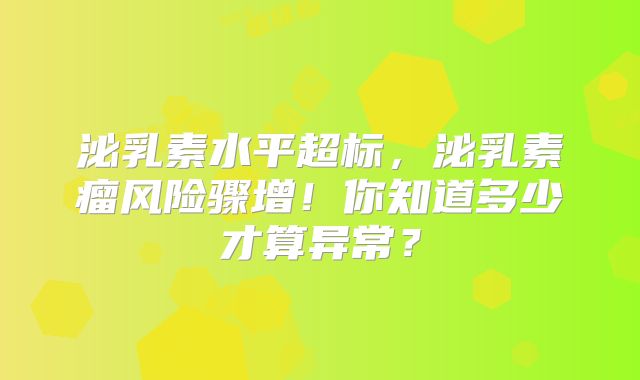 泌乳素水平超标，泌乳素瘤风险骤增！你知道多少才算异常？