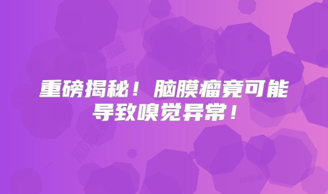 重磅揭秘！脑膜瘤竟可能导致嗅觉异常！
