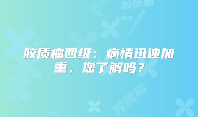 胶质瘤四级：病情迅速加重，您了解吗？