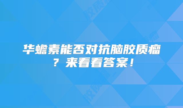 华蟾素能否对抗脑胶质瘤？来看看答案！