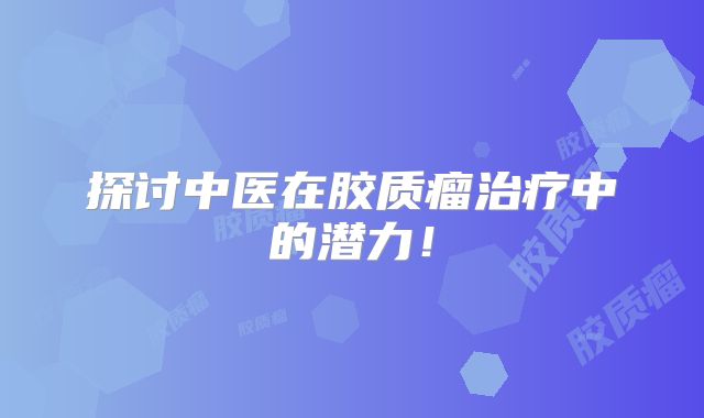 探讨中医在胶质瘤治疗中的潜力！
