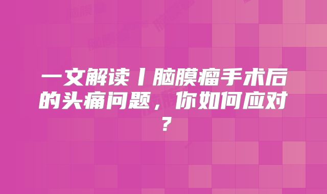 一文解读丨脑膜瘤手术后的头痛问题，你如何应对？