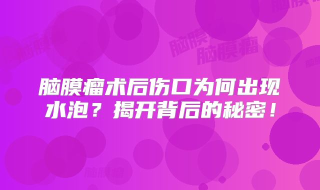 脑膜瘤术后伤口为何出现水泡？揭开背后的秘密！