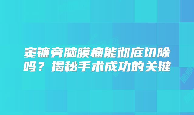 窦镰旁脑膜瘤能彻底切除吗？揭秘手术成功的关键