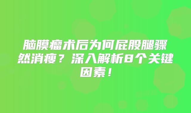 脑膜瘤术后为何屁股腿骤然消瘦？深入解析8个关键因素！