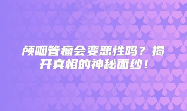 颅咽管瘤会变恶性吗？揭开真相的神秘面纱！