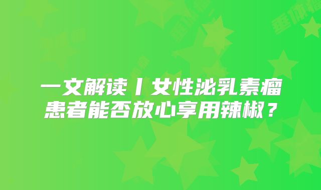 一文解读丨女性泌乳素瘤患者能否放心享用辣椒？