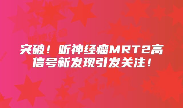 突破！听神经瘤MRT2高信号新发现引发关注！