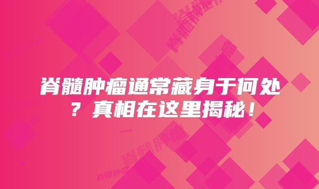 脊髓肿瘤通常藏身于何处？真相在这里揭秘！