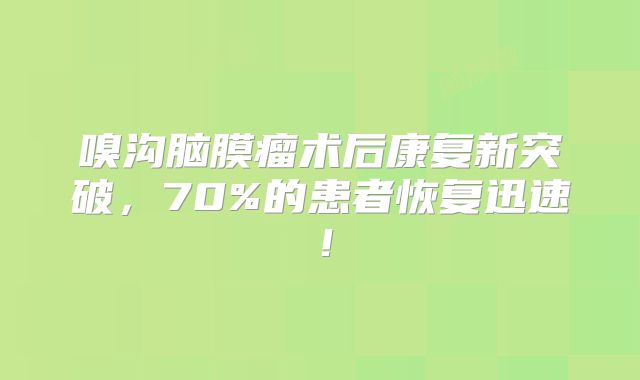 嗅沟脑膜瘤术后康复新突破，70%的患者恢复迅速！