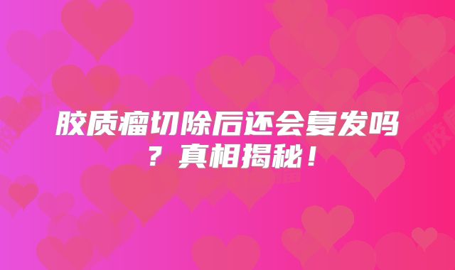 胶质瘤切除后还会复发吗？真相揭秘！
