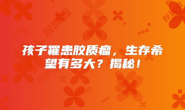 孩子罹患胶质瘤，生存希望有多大？揭秘！