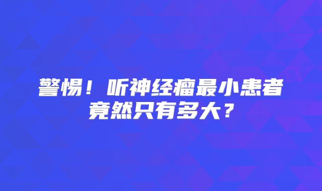 警惕！听神经瘤最小患者竟然只有多大？
