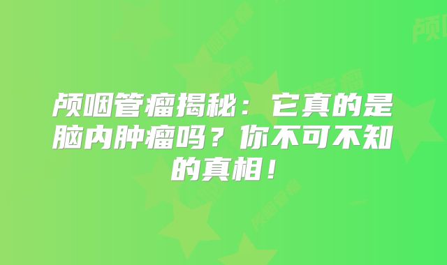 颅咽管瘤揭秘：它真的是脑内肿瘤吗？你不可不知的真相！
