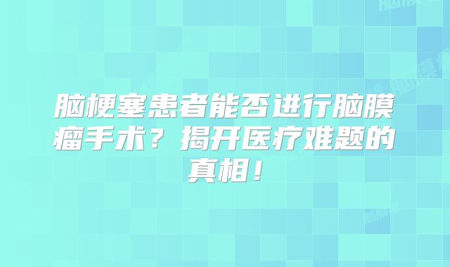 脑梗塞患者能否进行脑膜瘤手术？揭开医疗难题的真相！