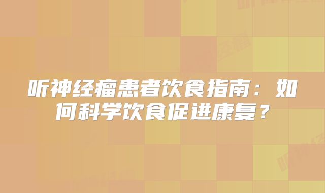 听神经瘤患者饮食指南：如何科学饮食促进康复？