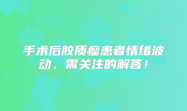 手术后胶质瘤患者情绪波动，需关注的解答！