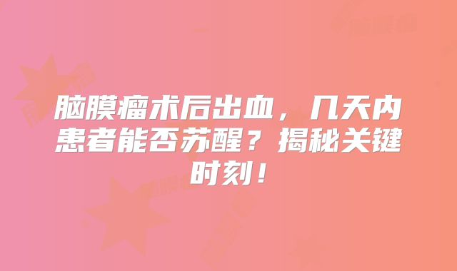 脑膜瘤术后出血，几天内患者能否苏醒？揭秘关键时刻！