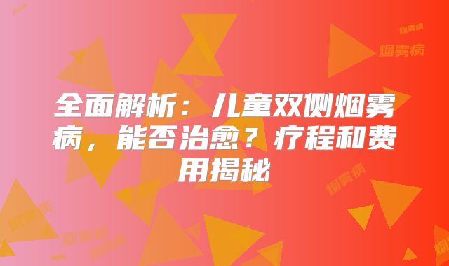 全面解析：儿童双侧烟雾病，能否治愈？疗程和费用揭秘