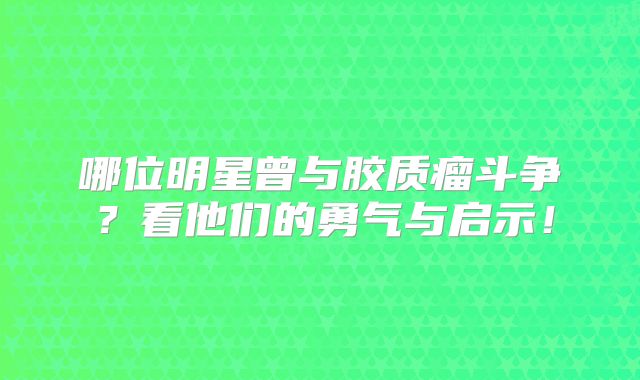 哪位明星曾与胶质瘤斗争？看他们的勇气与启示！