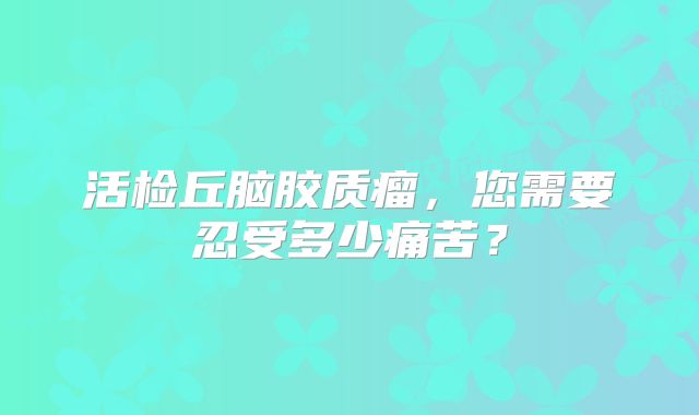 活检丘脑胶质瘤，您需要忍受多少痛苦？